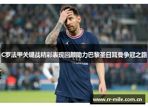 C罗法甲关键战精彩表现回顾助力巴黎圣日耳曼争冠之路 C罗法甲关键战精彩表现回顾助力巴黎圣日耳曼争冠之路