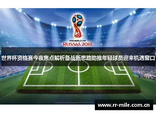 世界杯资格赛今夜焦点解析备战新思路助推年轻球员迎来机遇窗口 世界杯资格赛今夜焦点解析备战新思路助推年轻球员迎来机遇窗口