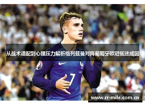从战术适配到心理压力解析格列兹曼对阵葡萄牙欧冠低迷成因 从战术适配到心理压力解析格列兹曼对阵葡萄牙欧冠低迷成因