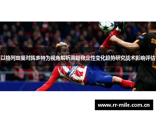 以格列兹曼对阵多特为视角解析英超稳定性变化趋势研究战术影响评估 以格列兹曼对阵多特为视角解析英超稳定性变化趋势研究战术影响评估