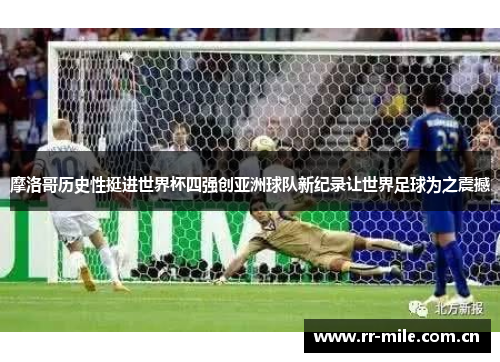 摩洛哥历史性挺进世界杯四强创亚洲球队新纪录让世界足球为之震撼 摩洛哥历史性挺进世界杯四强创亚洲球队新纪录让世界足球为之震撼