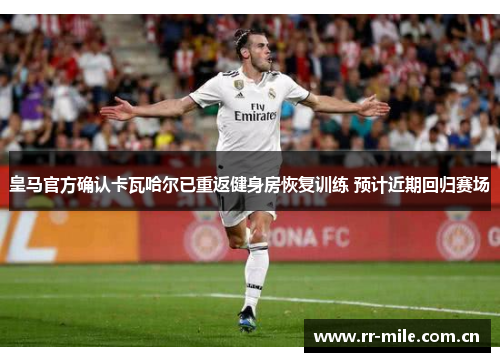 皇马官方确认卡瓦哈尔已重返健身房恢复训练 预计近期回归赛场 皇马官方确认卡瓦哈尔已重返健身房恢复训练 预计近期回归赛场