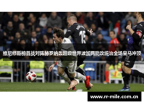 维尼修斯榜首战对阵赫罗纳轰超级世界波加两助攻统治全场皇马冲顶 维尼修斯榜首战对阵赫罗纳轰超级世界波加两助攻统治全场皇马冲顶